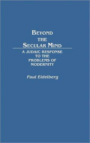 Beyond the Secular Mind: A Judaic Response to the Problems of Modernity de Paul Eidelberg