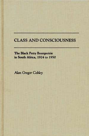 Class and Consciousness: The Black Petty Bourgeoisie in South Africa, 1924 to 1950 de Alan G. Cobley