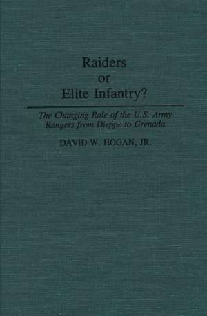 Raiders or Elite Infantry?: The Changing Role of the U.S. Army Rangers from Dieppe to Grenada de David W. Hogan