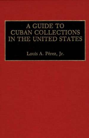 A Guide to Cuban Collections in the United States de Louis A. Pérez Jr.