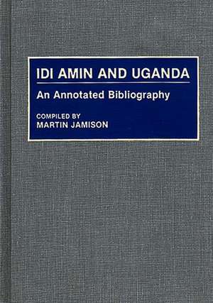 Idi Amin and Uganda: An Annotated Bibliography de Martin P. Jamison