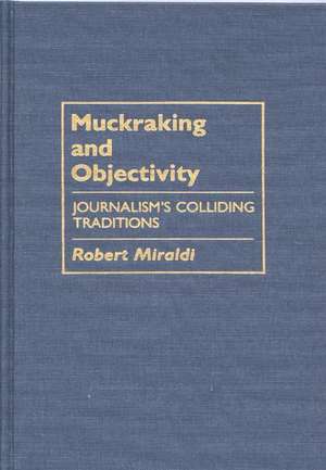 Muckraking and Objectivity: Journalism's Colliding Traditions de Robert Miraldi