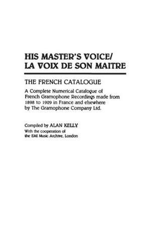 His Master's Voice/La Voix de Son Maitre: The French Catalogue; A Complete Numerical Catalogue of French Gramophone Recordings made from 1898 to 1929 in France and elsewhere by The Gramophone Company Ltd. de Alan Kelly