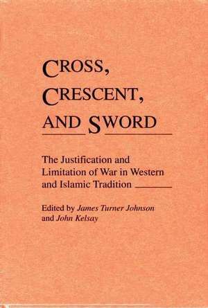 Cross, Crescent, and Sword: The Justification and Limitation of War in Western and Islamic Tradition de James T. Johnson