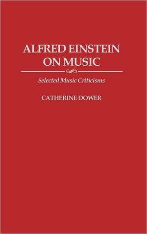 Alfred Einstein on Music: Selected Music Criticisms de Catherine Gold