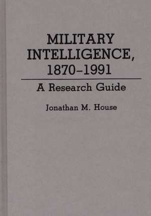 Military Intelligence, 1870-1991: A Research Guide de Jonathan M. House