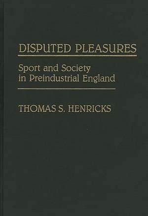 Disputed Pleasures: Sport and Society in Preindustrial England de Thomas S. Henricks