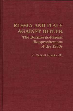 Russia and Italy Against Hitler: The Bolshevik-Fascist Rapprochement of the 1930s de J. Calvit Clarke