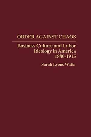 Order Against Chaos: Business Culture and Labor Ideology in America, 1880-1915 de Sarah Watts