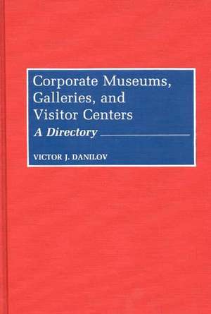 Corporate Museums, Galleries, and Visitor Centers: A Directory de Victor J. Danilov