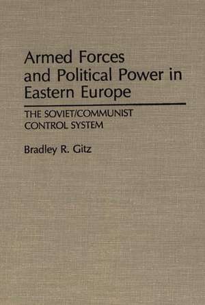 Armed Forces and Political Power in Eastern Europe: The Soviet/Communist Control System de Bradley R. Gitz