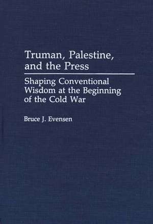 Truman, Palestine, and the Press: Shaping Conventional Wisdom at the Beginning of the Cold War de Bruce Evensen