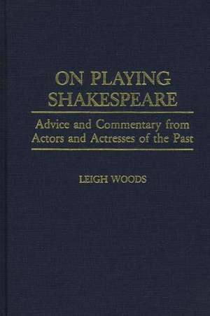 On Playing Shakespeare: Advice and Commentary from Actors and Actresses of the Past de Leigh A. Woods