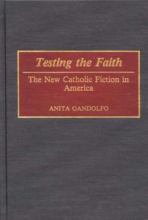 Testing the Faith: The New Catholic Fiction in America de Anita Gandolfo