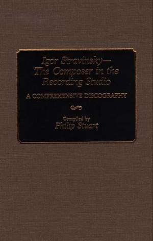 Igor Stravinsky--The Composer in the Recording Studio: A Comprehensive Discography de Philip Stuart