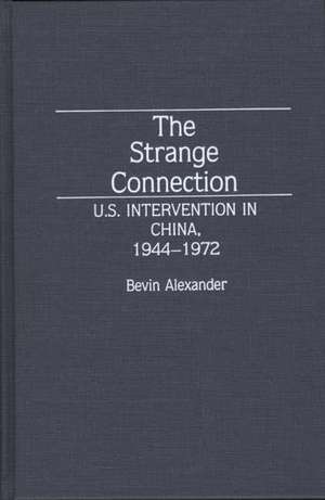 The Strange Connection: U.S. Intervention in China, 1944-1972 de Bevin Azexander