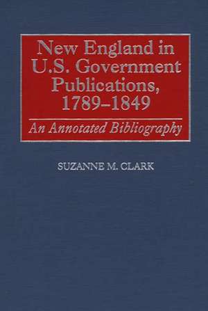 New England in U.S. Government Publications, 1789-1849: An Annotated Bibliography de Suzanne M. Clark