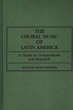 The Choral Music of Latin America: A Guide to Compositions and Research de Suzanne Spicer Tiemstra