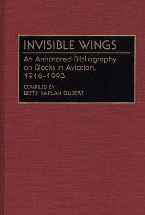 Invisible Wings: An Annotated Bibliography on Blacks in Aviation, 1916-1993 de Betty Kaplan Gubert