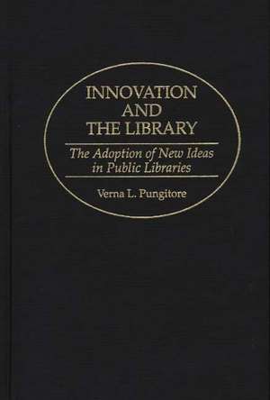 Innovation and the Library: The Adoption of New Ideas in Public Libraries de Verna Pungitore