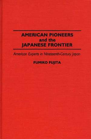 American Pioneers and the Japanese Frontier: American Experts in Nineteenth-Century Japan de Fumiko Fujita