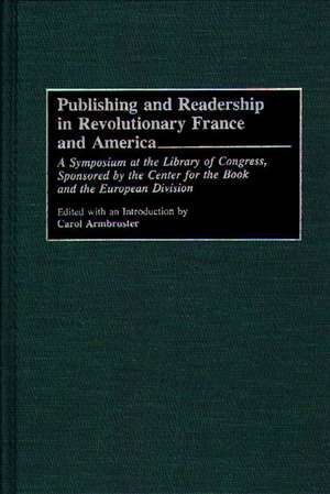 Publishing and Readership in Revolutionary France and America: A Symposium at the Library of Congress, Sponsored by the Center for the Book and the European Division de Carol Armbruster