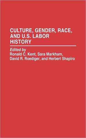 Culture, Gender, Race, and U.S. Labor History de Ronald C. Kent