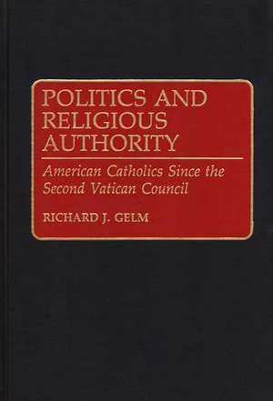 Politics and Religious Authority: American Catholics Since the Second Vatican Council de Richard Gelm