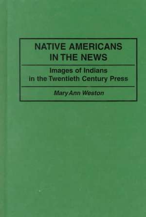 Native Americans in the News: Images of Indians in the Twentieth Century Press de Mary Ann D. Weston