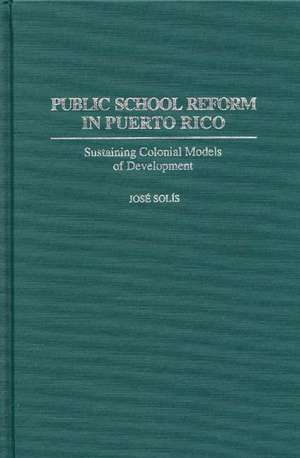 Public School Reform in Puerto Rico: Sustaining Colonial Models of Development de Jose Solis