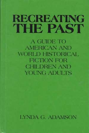 Recreating the Past: A Guide to American and World Historical Fiction for Children and Young Adults de Lynda G. Adamson