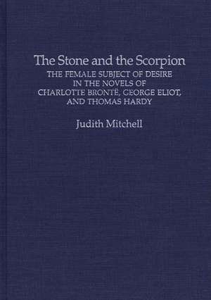 The Stone and the Scorpion: The Female Subject of Desire in the Novels of Charlotte Bronte, George Eliot, and Thomas Hardy de Judith Mitchell