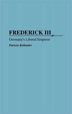 Frederick III: Germany's Liberal Emperor de Patricia Kollander