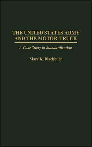 The United States Army and the Motor Truck: A Case Study in Standardization de Marc K. Blackburn