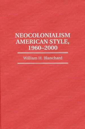 Neocolonialism American Style, 1960-2000 de William H. Blanchard