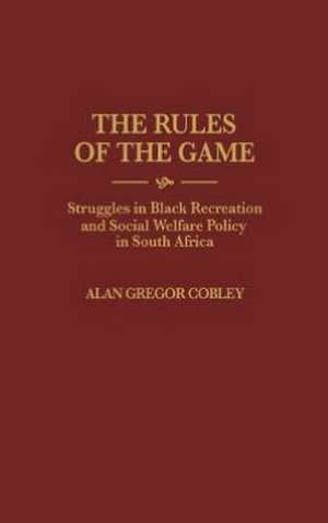 The Rules of the Game: Struggles in Black Recreation and Social Welfare Policy in South Africa de Alan G. Cobley