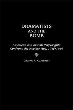 Dramatists and the Bomb: American and British Playwrights Confront the Nuclear Age, 1945-1964 de Charles A. Carpenter