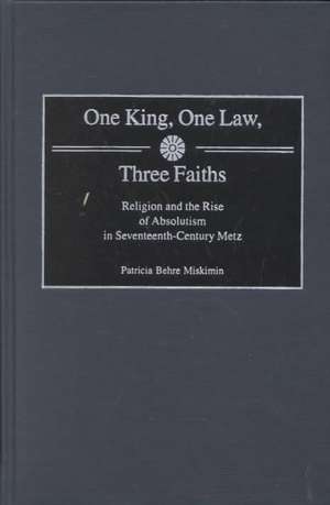 One King, One Law, Three Faiths: Religion and the Rise of Absolutism in Seventeenth-Century Metz de Patricia Miskimin