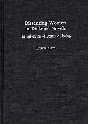 Dissenting Women in Dickens' Novels: The Subversion of Domestic Ideology de Brenda Ayres