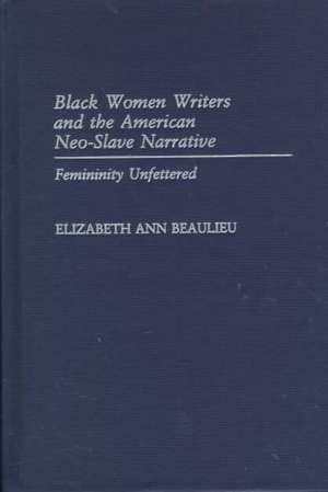 Black Women Writers and the American Neo-Slave Narrative: Femininity Unfettered de Elizabeth A. Beaulieu