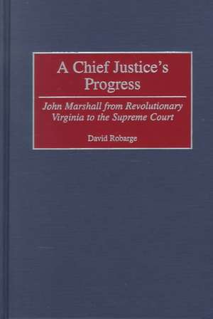 A Chief Justice's Progress: John Marshall from Revolutionary Virginia to the Supreme Court de David Robarge