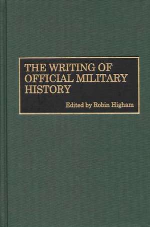 The Writing of Official Military History de Robin Higham