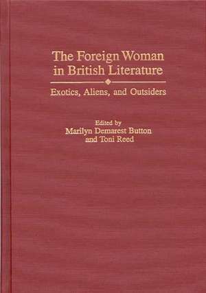 The Foreign Woman in British Literature: Exotics, Aliens, and Outsiders de Marilyn D. Button