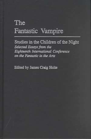 The Fantastic Vampire: Studies in the Children of the Night--Selected Essays from the Eighteenth International Conference on the Fantastic in the Arts de James Craig Holte