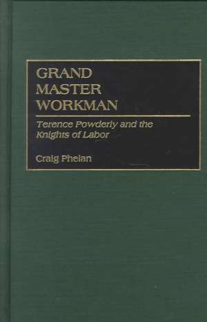 Grand Master Workman: Terence Powderly and the Knights of Labor de Craig Phelan