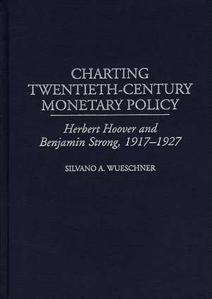 Charting Twentieth-Century Monetary Policy: Herbert Hoover and Benjamin Strong, 1917-1927 de Silvano A. Wueschner