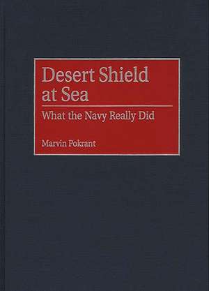 Desert Shield at Sea: What the Navy Really Did de Marvin Pokrant