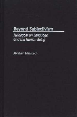 Beyond Subjectivism: Heidegger on Language and the Human Being de Abraham Mansbach