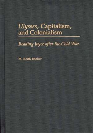 Ulysses, Capitalism, and Colonialism: Reading Joyce After the Cold War de Prof. M. Keith Booker