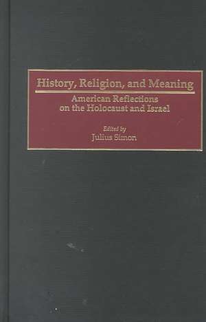 History, Religion, and Meaning: American Reflections on the Holocaust and Israel de Julius Simon